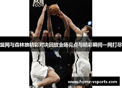 篮网与森林狼精彩对决回放全场亮点与精彩瞬间一网打尽