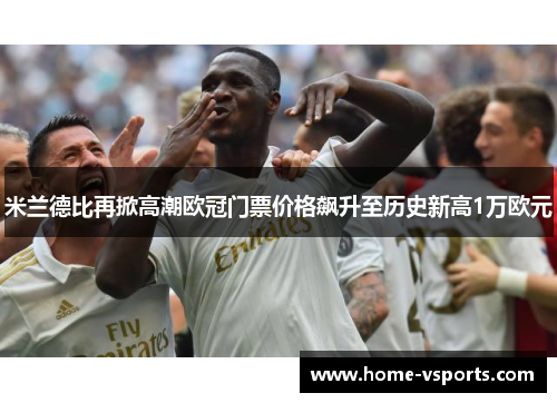 米兰德比再掀高潮欧冠门票价格飙升至历史新高1万欧元
